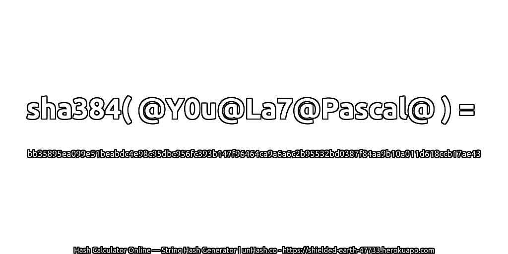 sha384( @Y0u@La7@Pascal@ ) = bb35895ea099e51beabdc4e98c95dbc956fc393b147f96464ca9a6a6c2b95532bd0387f84aa9b10a011d618ccb17ae43 | unHash.co