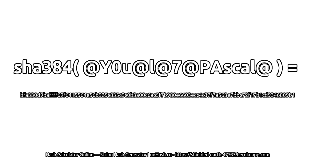 sha384( @Y0u@l@7@PAscal@ ) = bfa330d9baffff69f6415564e56b925c835c9c0b3a00c6ac5f7b980e6603ecc4c37f7a563e7bbc72f17b1cd9346809b1 | unHash.co