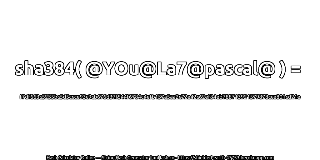 sha384( @YOu@La7@pascal@ ) = f7df663c5235bc5d5ccce93c9cb676d37f544f6784c4efb137a5aa2c72e42c62ef34eb788713921579878cce801cd21e | unHash.co