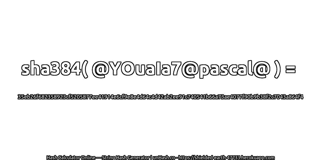 sha384( @YOuaIa7@pascal@ ) = 35eb26f682358923cf5205877ee41914e6cf9e8e4d64c4d42ab2ee91c740541b66a73ae4077f90b9b38f2c7043a864f4 | unHash.co