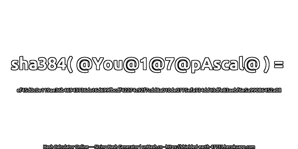 sha384( @You@1@7@pAscal@ ) = ef45d0c0e119ae36b46943736dc16d699fbcdf42274c92f7cdd8a010de0775efa734dd13dfe83aebf6e5a99086452a08 | unHash.co