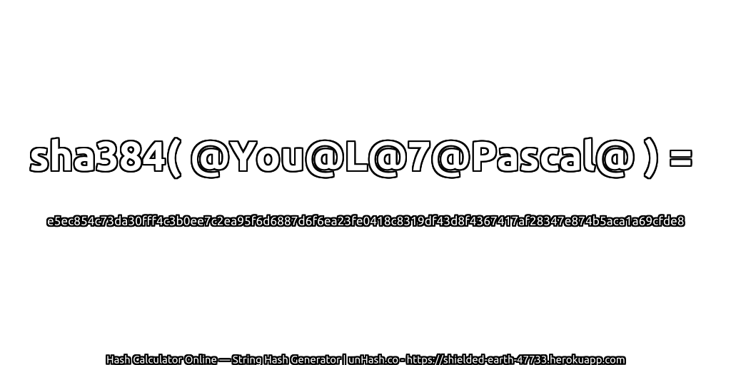 sha384( @You@L@7@Pascal@ ) = e5ec854c73da30fff4c3b0ee7c2ea95f6d6887d6f6ea23fe0418c8319df43d8f4367417af28347e874b5aca1a69cfde8 | unHash.co