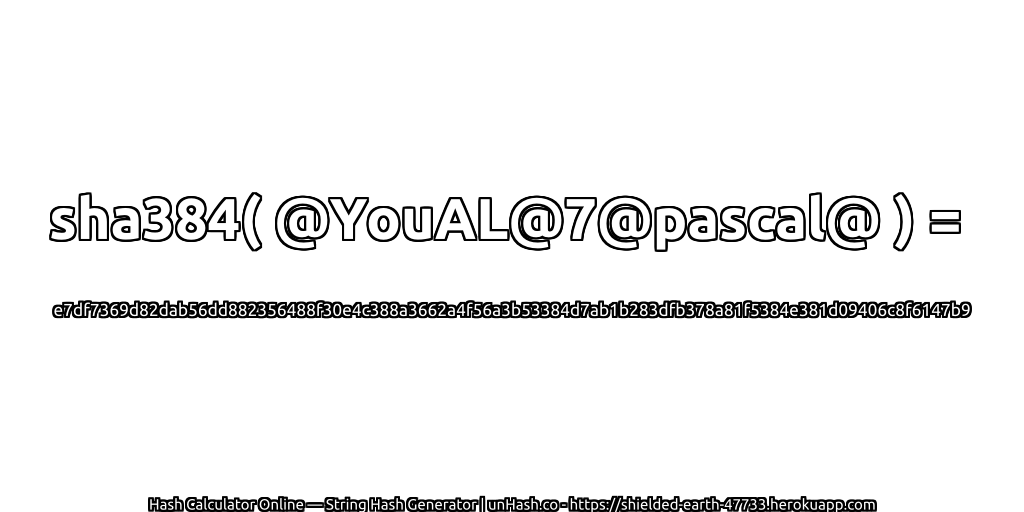 sha384( @YouAL@7@pascal@ ) = e7df7369d82dab56dd882356488f30e4c388a3662a4f56a3b53384d7ab1b283dfb378a81f5384e381d09406c8f6147b9 | unHash.co
