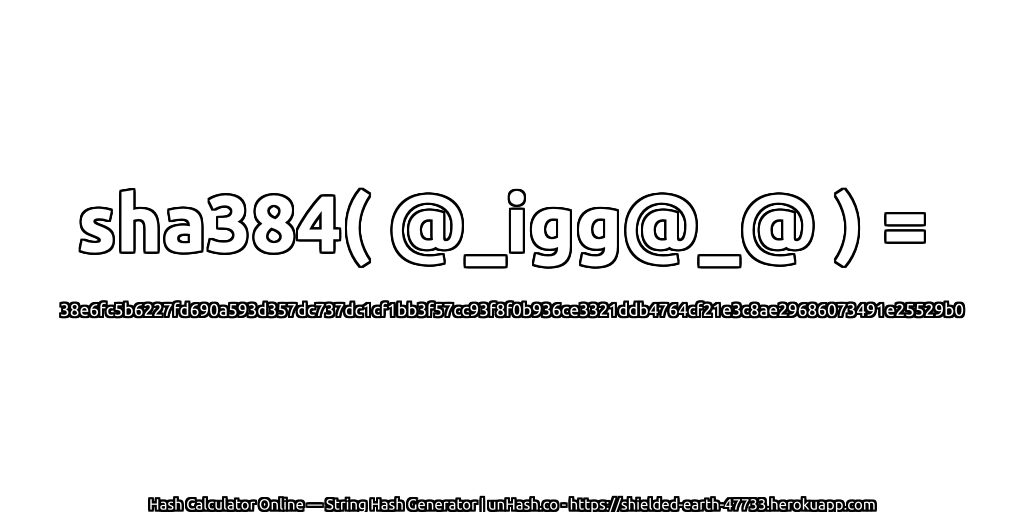 sha384( @_igg@_@ ) = 38e6fc5b6227fd690a593d357dc737dc1cf1bb3f57cc93f8f0b936ce3321ddb4764cf21e3c8ae29686073491e25529b0 | unHash.co