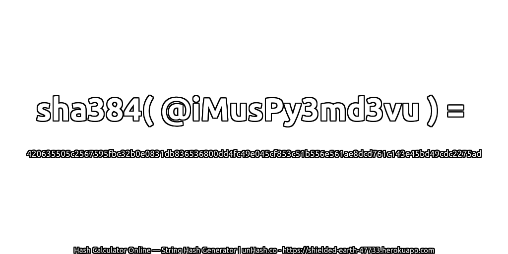 sha384( @iMusPy3md3vu ) = 420635505c2567595fbc32b0e0831db836536800dd4fc49e045cf853c51b556e561ae8dcd761c143e45bd49cdc2275ad | unHash.co