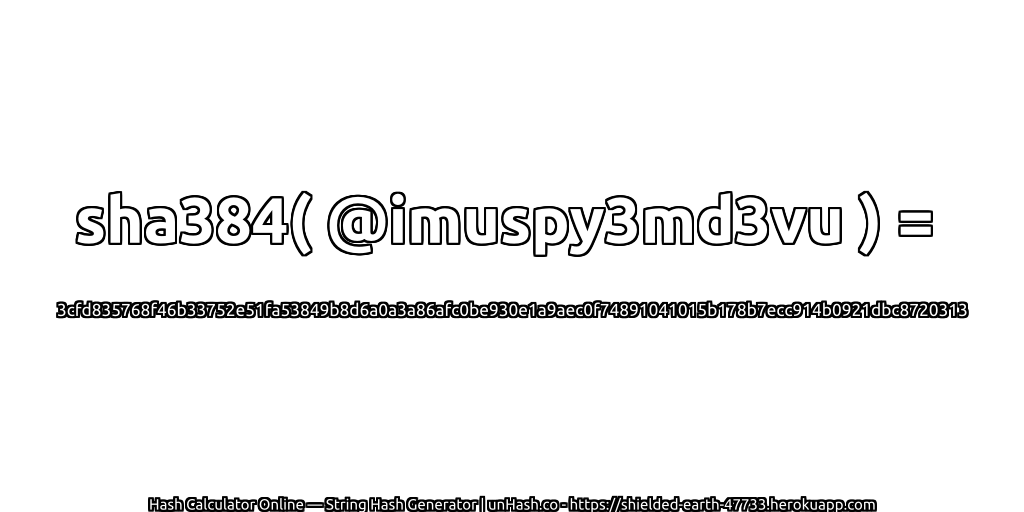 sha384( @imuspy3md3vu ) = 3cfd835768f46b33752e51fa53849b8d6a0a3a86afc0be930e1a9aec0f74891041015b178b7ecc914b0921dbc8720313 | unHash.co