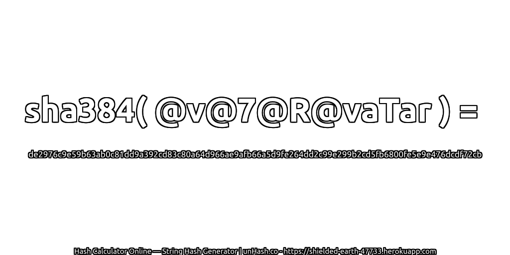 sha384( @v@7@R@vaTar ) = de2976c9e59b63ab0c81dd9a392cd83c80a64d966ae9afb66a5d9fe264dd2c99e299b2cd5fb6800fe5e9e476dcdf72cb | unHash.co