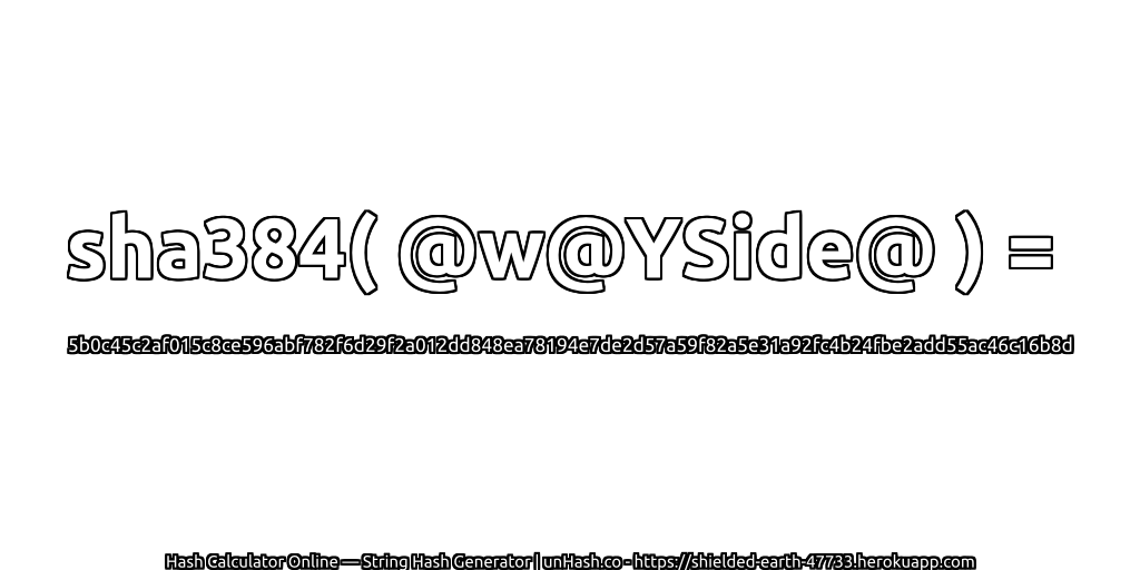 sha384( @w@YSide@ ) = 5b0c45c2af015c8ce596abf782f6d29f2a012dd848ea78194e7de2d57a59f82a5e31a92fc4b24fbe2add55ac46c16b8d | unHash.co