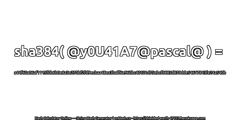 sha384( @y0U41A7@pascal@ ) = a44f60a06af1115f0b6b0e8a3e270bf2fd9ecbaa48ea3baff6e960bc40121d75ebcf9885d879dde54617843fe24a540b | unHash.co