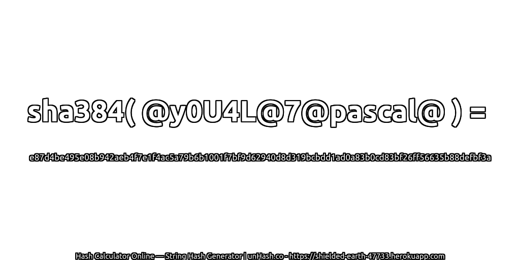 sha384( @y0U4L@7@pascal@ ) = e87d4be495e08b942aeb4f7e1f4ac5a79b6b1001f7bf9d62940d8d319bcbdd1ad0a83b0cd83bf26ff56635b88defbf3a | unHash.co
