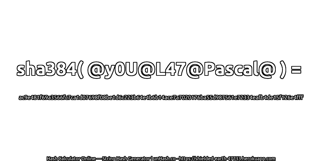 sha384( @y0U@L47@Pascal@ ) = ac9e481f69a3566fc7ca1d07698f08be1d6c223b64e4b6b14ace7a7020176ba55d987561e72334eafb4de15f126e4fff | unHash.co