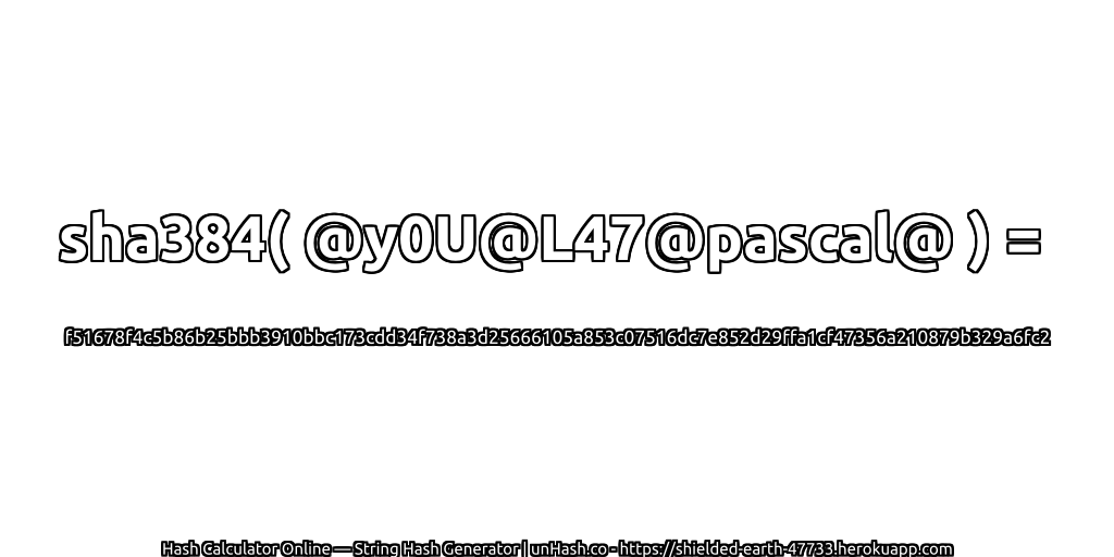 sha384( @y0U@L47@pascal@ ) = f51678f4c5b86b25bbb3910bbc173cdd34f738a3d25666105a853c07516dc7e852d29ffa1cf47356a210879b329a6fc2 | unHash.co