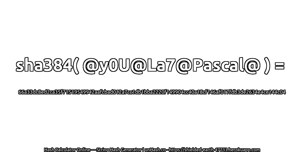 sha384( @y0U@La7@Pascal@ ) = 66a33dc8ed2ca35f71519549942aafcbad012a7cc1db1bba2220f149904cc40a18cf146af017fdb3de2634e4ce144c04 | unHash.co