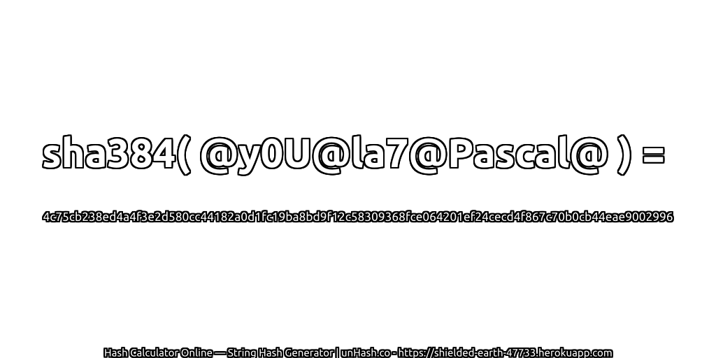 sha384( @y0U@la7@Pascal@ ) = 4c75cb238ed4a4f3e2d580cc44182a0d1fc19ba8bd9f12c58309368fce064201ef24cecd4f867c70b0cb44eae9002996 | unHash.co