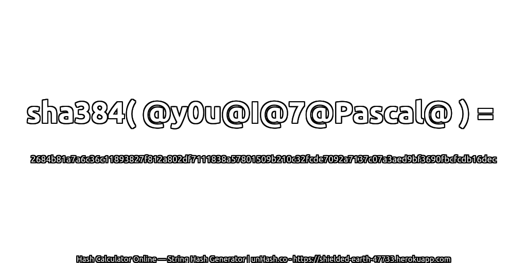 sha384( @y0u@I@7@Pascal@ ) = 2684b81a7a6c36c11893827f812a802df7111838a57801509b210c32fcde7092a7137c07a3aed9bf3690fbcfcdb16dec | unHash.co