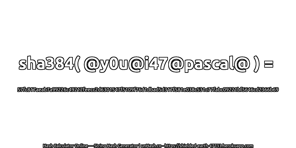 sha384( @y0u@i47@pascal@ ) = 57fc817aeab7a99226c49212feecc2d6301547f5109f76d1dbad5d317f581e038c531c77fabc09221bf5646cd2366b69 | unHash.co
