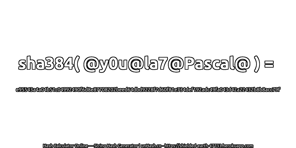 sha384( @y0u@la7@Pascal@ ) = e95543a4a04b51c04992490f6d8e87708202beed64dbd9228f7d60f81e734def192adc49fa043d42a22432b8b8acc79f | unHash.co