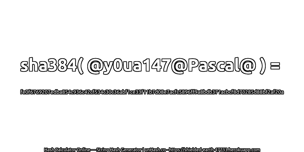 sha384( @y0ua147@Pascal@ ) = fe0f6769207edba854c936c42cf534c30c36abf1ce33f11b7d08e7acfc5896ff9a8bdb371acbcf8d73285d88bf2af20a | unHash.co