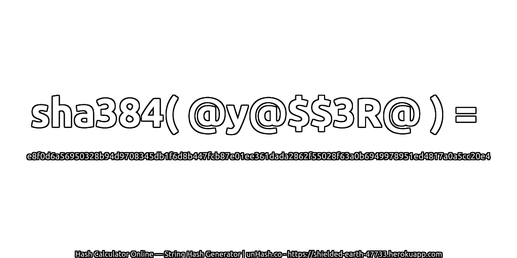 sha384( @y@$$3R@ ) = e8f0d6a56950328b94d9708345db1f6d8b447fcb87e01ee361dada2862f55028f63a0b6949978951ed4817a0a5cc20e4 | unHash.co