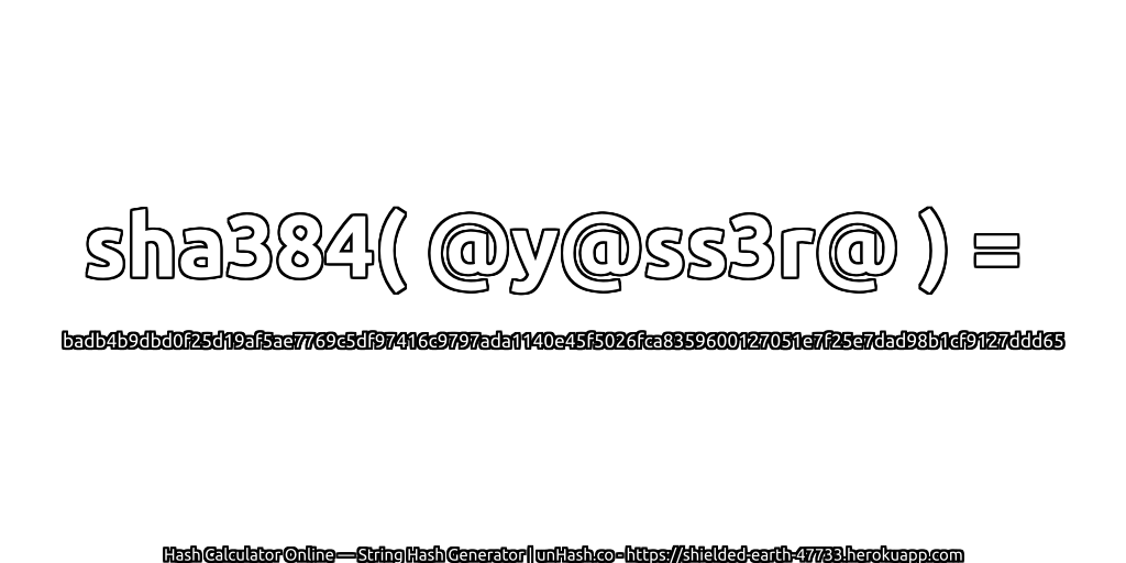 sha384( @y@ss3r@ ) = badb4b9dbd0f25d19af5ae7769c5df97416c9797ada1140e45f5026fca8359600127051e7f25e7dad98b1cf9127ddd65 | unHash.co