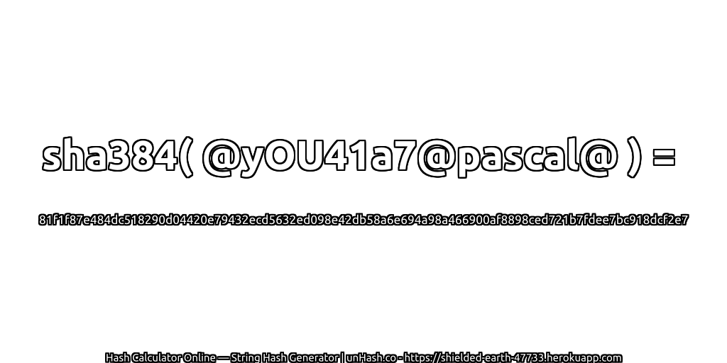 sha384( @yOU41a7@pascal@ ) = 81f1f87e484dc518290d04420e79432ecd5632ed098e42db58a6e694a98a466900af8898ced721b7fdee7bc918dcf2e7 | unHash.co