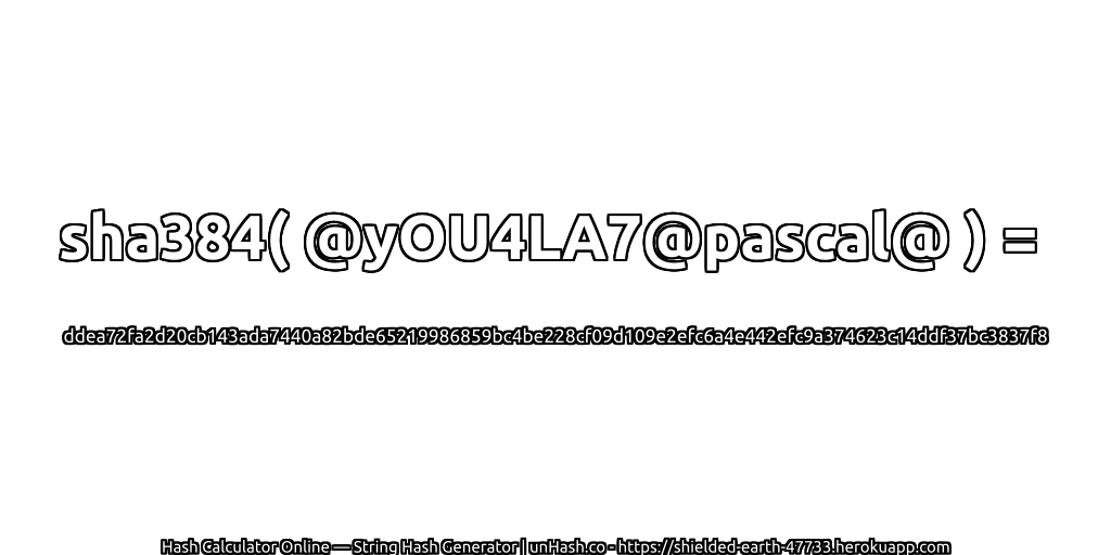 sha384( @yOU4LA7@pascal@ ) = ddea72fa2d20cb143ada7440a82bde65219986859bc4be228cf09d109e2efc6a4e442efc9a374623c14ddf37bc3837f8 | unHash.co
