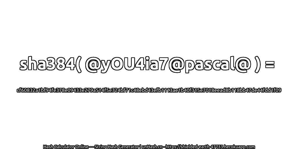 sha384( @yOU4ia7@pascal@ ) = cf60832a1bf94fe378e09433e279a514f5e724bf71c48ebd43efb1113ae1b40f315e7018eead8b118bb47de44fdd1f09 | unHash.co
