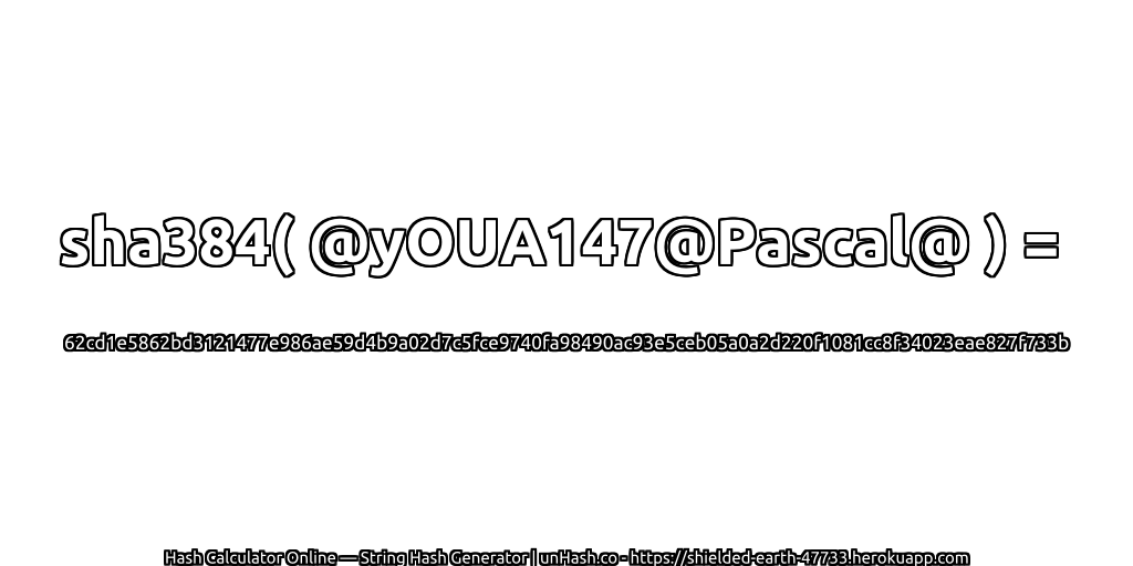 sha384( @yOUA147@Pascal@ ) = 62cd1e5862bd3121477e986ae59d4b9a02d7c5fce9740fa98490ac93e5ceb05a0a2d220f1081cc8f34023eae827f733b | unHash.co