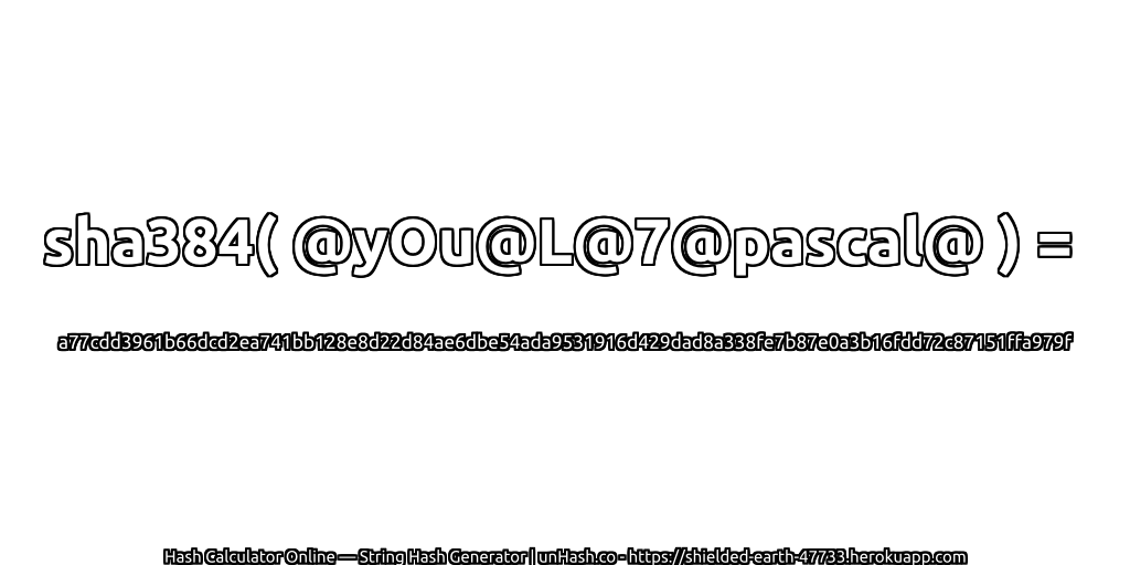 sha384( @yOu@L@7@pascal@ ) = a77cdd3961b66dcd2ea741bb128e8d22d84ae6dbe54ada9531916d429dad8a338fe7b87e0a3b16fdd72c87151ffa979f | unHash.co