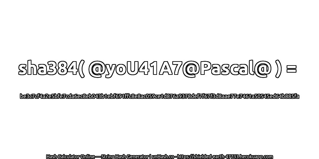 sha384( @yoU41A7@Pascal@ ) = be3c7cf4a2e5bfe7cda6ec8eb043b1ebf691ffc8e8ac059ce1d876a9378def7f67f3d8aae77e7461a50545ed64b885fa | unHash.co