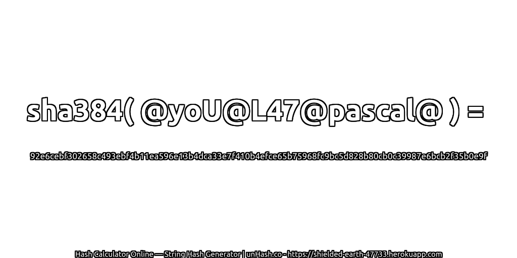 sha384( @yoU@L47@pascal@ ) = 92e6cebf302658c493ebf4b11ea596e13b4dca33e7f410b4efce65b75968fc9bc5d828b80cb0c39987e6bcb2f35b0e9f | unHash.co