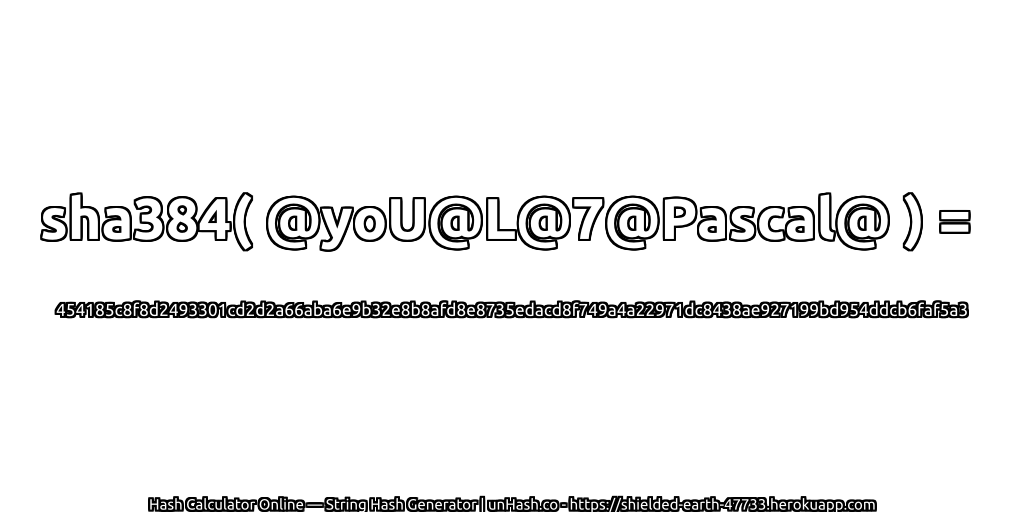 sha384( @yoU@L@7@Pascal@ ) = 454185c8f8d2493301cd2d2a66aba6e9b32e8b8afd8e8735edacd8f749a4a22971dc8438ae927199bd954ddcb6faf5a3 | unHash.co