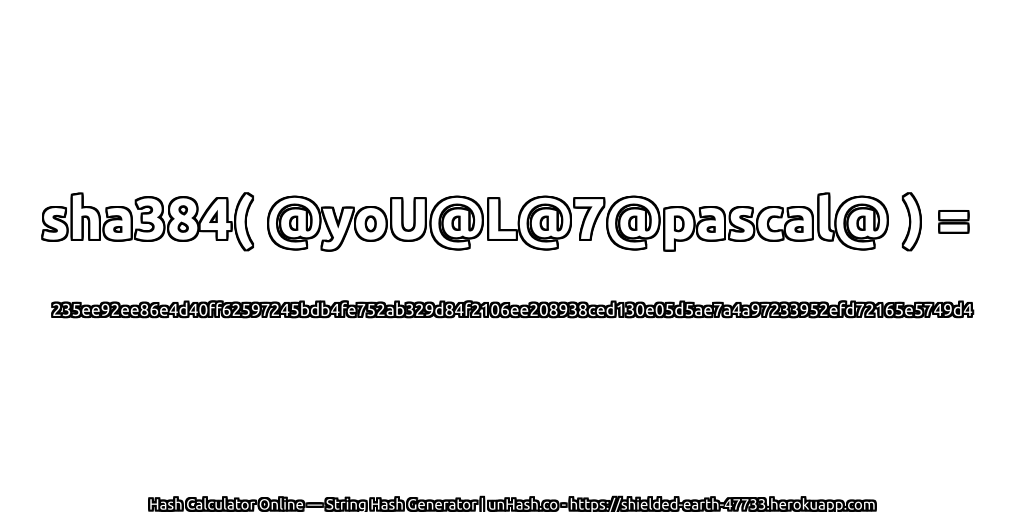 sha384( @yoU@L@7@pascal@ ) = 235ee92ee86e4d40ff62597245bdb4fe752ab329d84f2106ee208938ced130e05d5ae7a4a97233952efd72165e5749d4 | unHash.co