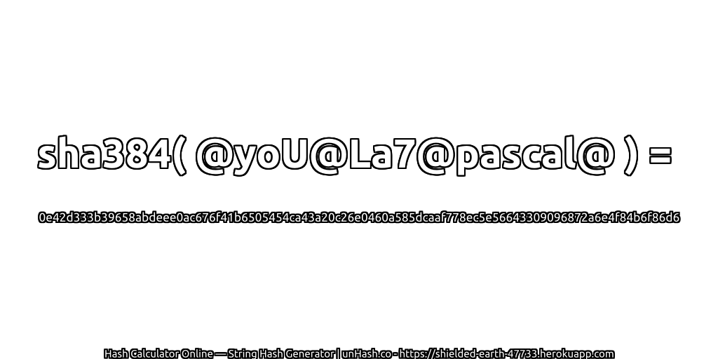 sha384( @yoU@La7@pascal@ ) = 0e42d333b39658abdeee0ac676f41b6505454ca43a20c26e0460a585dcaaf778ec5e56643309096872a6e4f84b6f86d6 | unHash.co