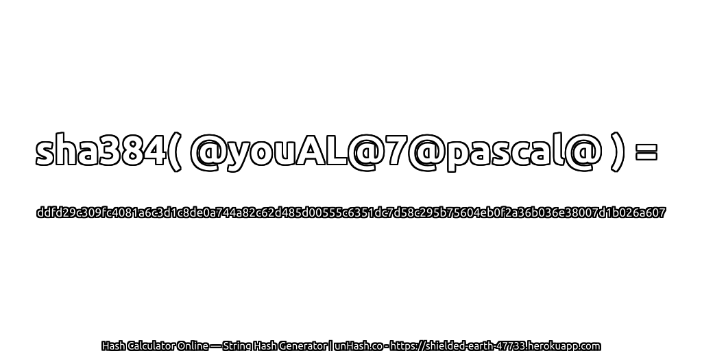 sha384( @youAL@7@pascal@ ) = ddfd29c309fc4081a6c3d1c8de0a744a82c62d485d00555c6351dc7d58c295b75604eb0f2a36b036e38007d1b026a607 | unHash.co