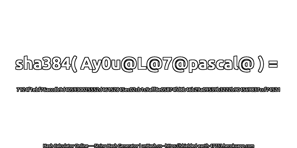 sha384( Ay0u@L@7@pascal@ ) = 7124f1ebf76accdb9d405930025552d46152845ec02cb1c9aff8e05874fd8b46b29a09539b3222b904569837ccf74521 | unHash.co