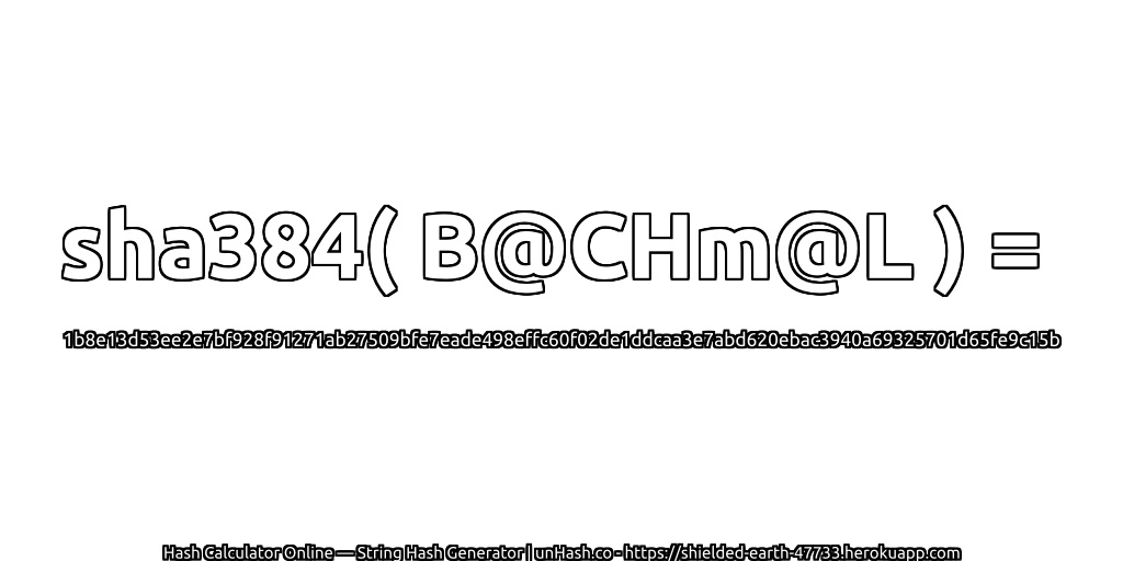 sha384( B@CHm@L ) = 1b8e13d53ee2e7bf928f91271ab27509bfe7eade498effc60f02de1ddcaa3e7abd620ebac3940a69325701d65fe9c15b | unHash.co