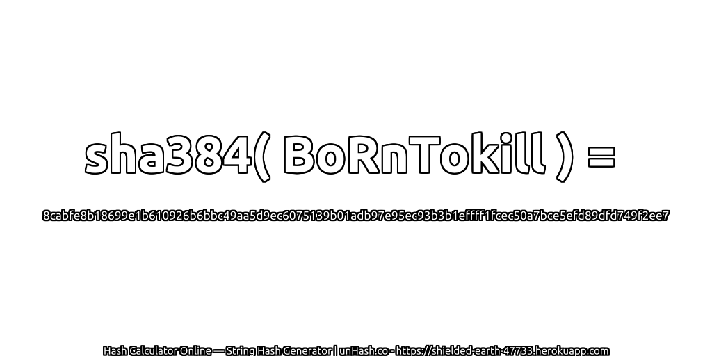 sha384( BoRnTokill ) = 8cabfe8b18699e1b610926b6bbc49aa5d9ec6075139b01adb97e95ec93b3b1effff1fcec50a7bce5efd89dfd749f2ee7 | unHash.co