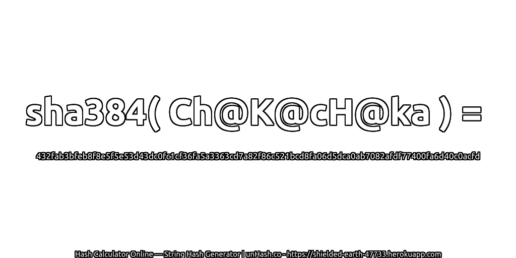 sha384( Ch@K@cH@ka ) = 432fab3bfeb8f8e5f5e53d43dc0fc1cf36fa5a3363cd7a82f86c521bcd8fa06d5dca0ab7082afdf77400fa6d40c0acfd | unHash.co