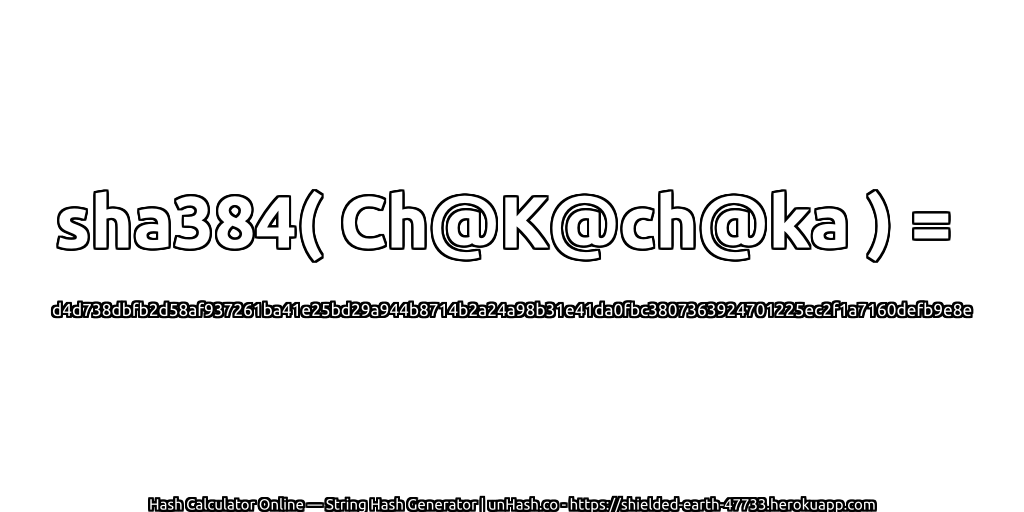 sha384( Ch@K@ch@ka ) = d4d738dbfb2d58af937261ba41e25bd29a944b8714b2a24a98b31e41da0fbc3807363924701225ec2f1a7160defb9e8e | unHash.co