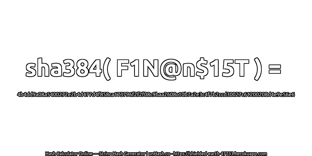 sha384( F1N@n$15T ) = 4b4dd9a08a5400272e2b4d477d4f858ca173796f2f2f08c9baa2608c10b7a2e3c4f7b2ccd30027c61200208d4e9e56e6 | unHash.co