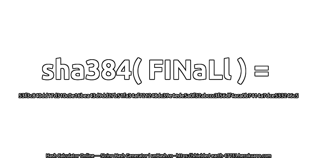 sha384( FINaLl ) = 53f3c840dd17d310c0e16bea43d9dd27b51fa34af721248dc39e4ede5a0f32abccc3f56df4aca0b7414a7dce533246c5 | unHash.co