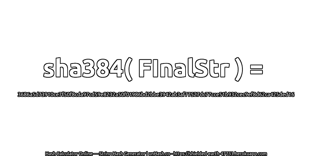 sha384( FInalStr ) = 3686a5d73910ce7f50f8cda97cd59e8232a50f01986bd2bbe3942ab3af77527dc77cce51b932cec9ef8d62ca425ded16 | unHash.co