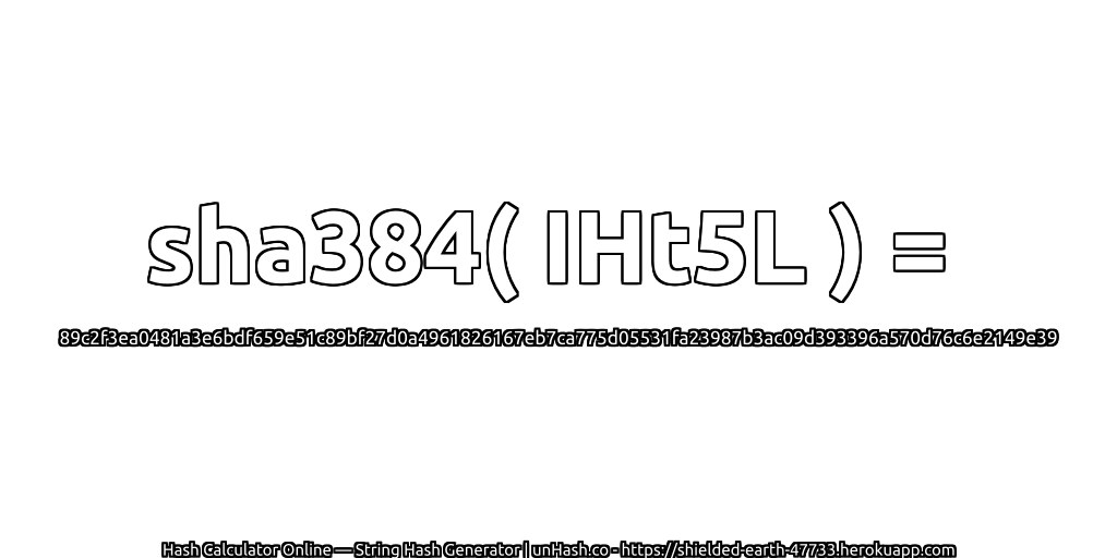 sha384( IHt5L ) = 89c2f3ea0481a3e6bdf659e51c89bf27d0a4961826167eb7ca775d05531fa23987b3ac09d393396a570d76c6e2149e39 | unHash.co