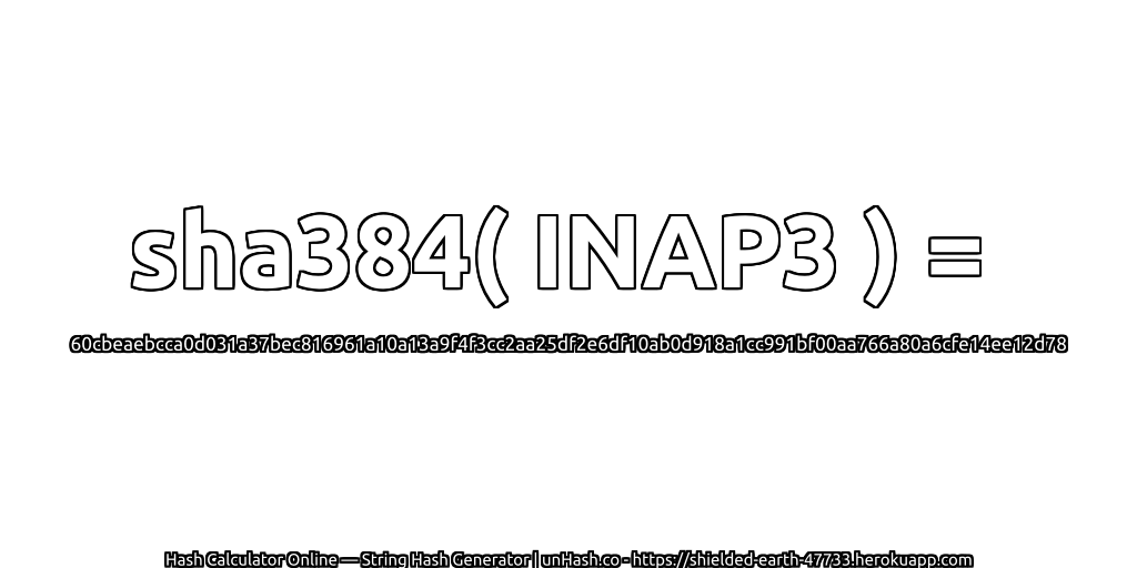 sha384( INAP3 ) = 60cbeaebcca0d031a37bec816961a10a13a9f4f3cc2aa25df2e6df10ab0d918a1cc991bf00aa766a80a6cfe14ee12d78 | unHash.co