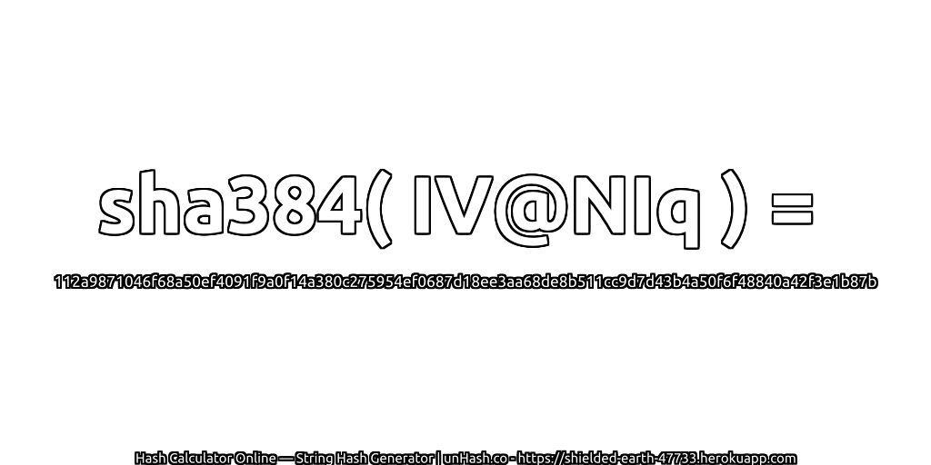 sha384( IV@NIq ) = 112a9871046f68a50ef4091f9a0f14a380c275954ef0687d18ee3aa68de8b511cc9d7d43b4a50f6f48840a42f3e1b87b | unHash.co