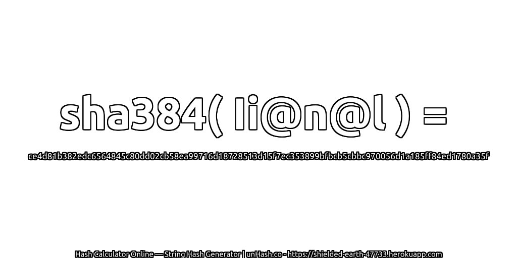 sha384( Ii@n@l ) = ce4d81b382edc6564845c80dd02cb58ea99716d18728513d15f7ec353899bfbcb5cbbc970056d1a185ff84ed1780a35f | unHash.co