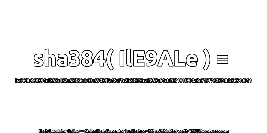 sha384( IlE9ALe ) = ba960b868594ef258c152c52386ab03c59039fa18cf1c2b83272ca2865c64cb203181f900a3c719f76057dbb5634d011 | unHash.co