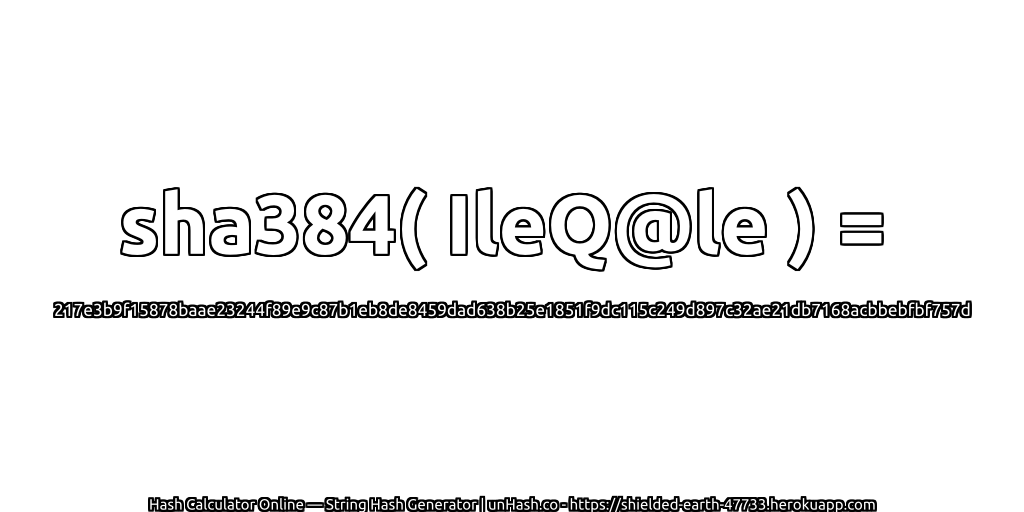 sha384( IleQ@le ) = 217e3b9f15878baae23244f89e9c87b1eb8de8459dad638b25e1851f9dc115c249d897c32ae21db7168acbbebfbf757d | unHash.co