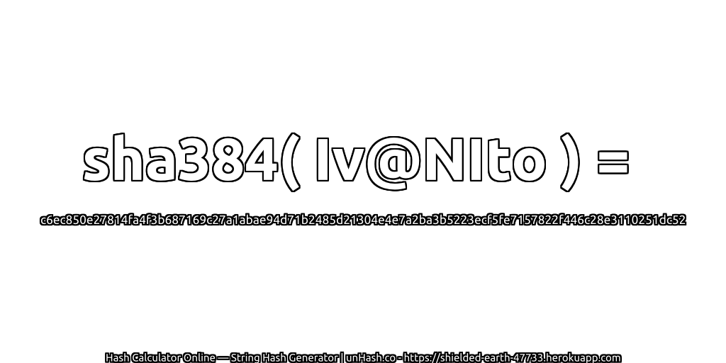 sha384( Iv@NIto ) = c6ec850e27814fa4f3b687169c27a1abae94d71b2485d21304e4e7a2ba3b5223ecf5fe7157822f446c28e3110251dc52 | unHash.co